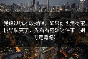 我踩过坑才敢提醒，如果你也觉得蜜桃导航变了，先看看剪辑这件事（别再走弯路）