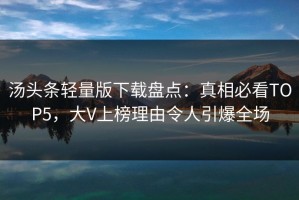 汤头条轻量版下载盘点：真相必看TOP5，大V上榜理由令人引爆全场