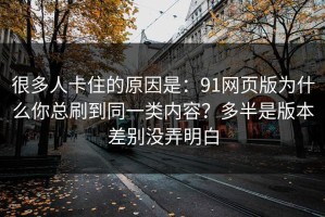 很多人卡住的原因是：91网页版为什么你总刷到同一类内容？多半是版本差别没弄明白