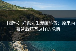 【爆料】好色先生漫画科普：原来内幕背后还有这样的隐情