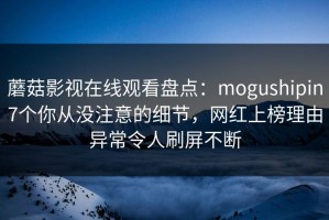 蘑菇影视在线观看盘点：mogushipin7个你从没注意的细节，网红上榜理由异常令人刷屏不断