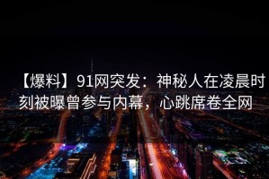 【爆料】91网突发：神秘人在凌晨时刻被曝曾参与内幕，心跳席卷全网