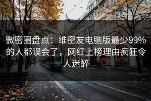 微密圈盘点：维密友电脑版最少99%的人都误会了，网红上榜理由疯狂令人迷醉