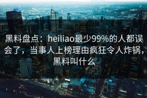 黑料盘点：heiliao最少99%的人都误会了，当事人上榜理由疯狂令人炸锅，黑料叫什么