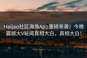 Haijao社区海角App重磅来袭！今晚震撼大V秘闻真相大白，真相大白！