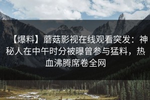 【爆料】蘑菇影视在线观看突发：神秘人在中午时分被曝曾参与猛料，热血沸腾席卷全网