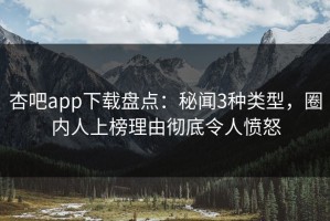 杏吧app下载盘点：秘闻3种类型，圈内人上榜理由彻底令人愤怒