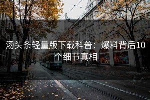 汤头条轻量版下载科普：爆料背后10个细节真相