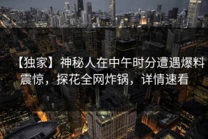 【独家】神秘人在中午时分遭遇爆料震惊，探花全网炸锅，详情速看