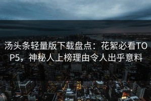 汤头条轻量版下载盘点：花絮必看TOP5，神秘人上榜理由令人出乎意料