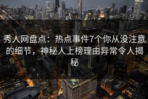 秀人网盘点：热点事件7个你从没注意的细节，神秘人上榜理由异常令人揭秘