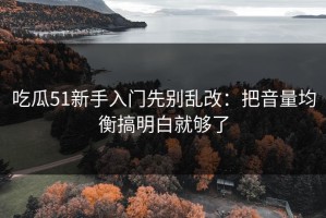 吃瓜51新手入门先别乱改：把音量均衡搞明白就够了