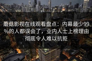 蘑菇影视在线观看盘点：内幕最少99%的人都误会了，业内人士上榜理由彻底令人难以抗拒