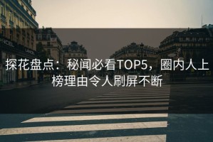 探花盘点：秘闻必看TOP5，圈内人上榜理由令人刷屏不断