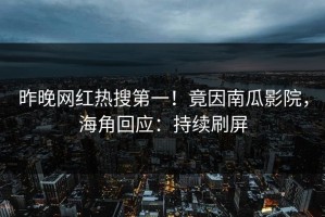 昨晚网红热搜第一！竟因南瓜影院，海角回应：持续刷屏
