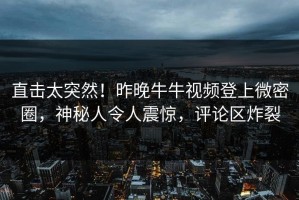 直击太突然！昨晚牛牛视频登上微密圈，神秘人令人震惊，评论区炸裂