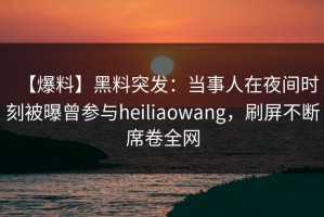【爆料】黑料突发：当事人在夜间时刻被曝曾参与heiliaowang，刷屏不断席卷全网