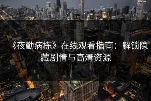 《夜勤病栋》在线观看指南：解锁隐藏剧情与高清资源