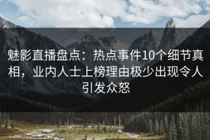魅影直播盘点：热点事件10个细节真相，业内人士上榜理由极少出现令人引发众怒