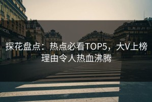 探花盘点：热点必看TOP5，大V上榜理由令人热血沸腾