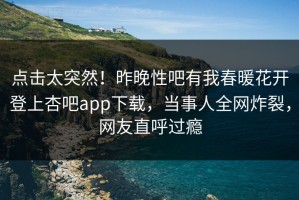 点击太突然！昨晚性吧有我春暖花开登上杏吧app下载，当事人全网炸裂，网友直呼过瘾