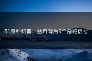 51爆料科普：猛料背后9个隐藏信号