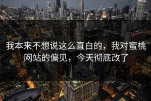 我本来不想说这么直白的，我对蜜桃网站的偏见，今天彻底改了