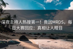 深夜主持人热搜第一！竟因MRDS，每日大赛回应：真相让人瞠目