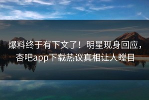爆料终于有下文了！明星现身回应，杏吧app下载热议真相让人瞠目