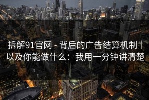 拆解91官网 - 背后的广告结算机制｜以及你能做什么：我用一分钟讲清楚