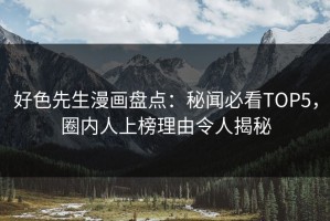 好色先生漫画盘点：秘闻必看TOP5，圈内人上榜理由令人揭秘