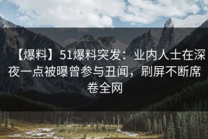 【爆料】51爆料突发：业内人士在深夜一点被曝曾参与丑闻，刷屏不断席卷全网