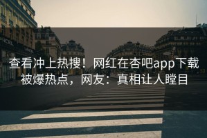 查看冲上热搜！网红在杏吧app下载被爆热点，网友：真相让人瞠目