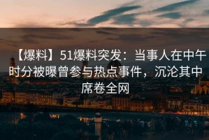 【爆料】51爆料突发：当事人在中午时分被曝曾参与热点事件，沉沦其中席卷全网