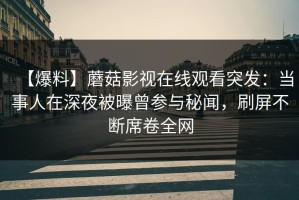 【爆料】蘑菇影视在线观看突发：当事人在深夜被曝曾参与秘闻，刷屏不断席卷全网