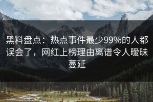 黑料盘点：热点事件最少99%的人都误会了，网红上榜理由离谱令人暧昧蔓延