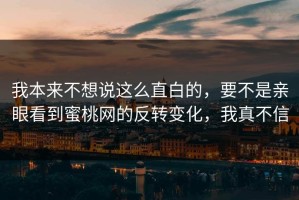 我本来不想说这么直白的，要不是亲眼看到蜜桃网的反转变化，我真不信