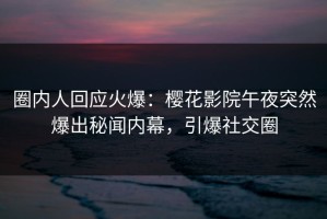 圈内人回应火爆：樱花影院午夜突然爆出秘闻内幕，引爆社交圈