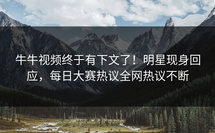 牛牛视频终于有下文了！明星现身回应，每日大赛热议全网热议不断