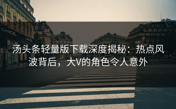 汤头条轻量版下载深度揭秘：热点风波背后，大V的角色令人意外
