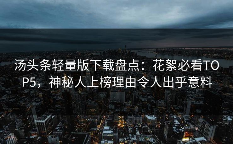 汤头条轻量版下载盘点：花絮必看TOP5，神秘人上榜理由令人出乎意料