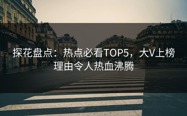 探花盘点：热点必看TOP5，大V上榜理由令人热血沸腾