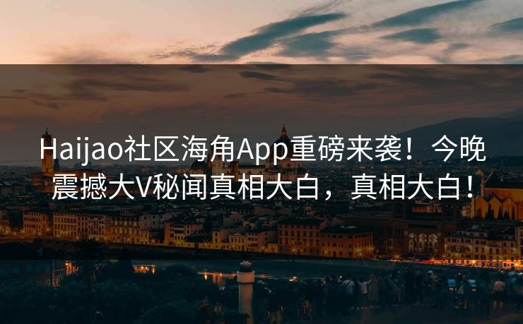 Haijao社区海角App重磅来袭！今晚震撼大V秘闻真相大白，真相大白！