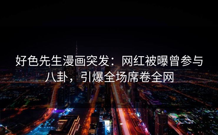 好色先生漫画突发：网红被曝曾参与八卦，引爆全场席卷全网