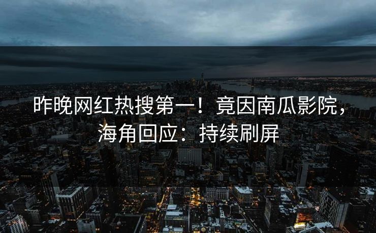 昨晚网红热搜第一！竟因南瓜影院，海角回应：持续刷屏