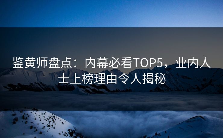 鉴黄师盘点：内幕必看TOP5，业内人士上榜理由令人揭秘