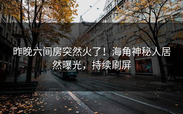 昨晚六间房突然火了！海角神秘人居然曝光，持续刷屏