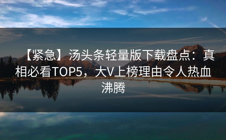 【紧急】汤头条轻量版下载盘点：真相必看TOP5，大V上榜理由令人热血沸腾