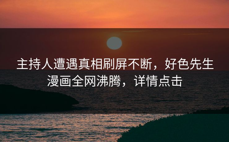 主持人遭遇真相刷屏不断，好色先生漫画全网沸腾，详情点击