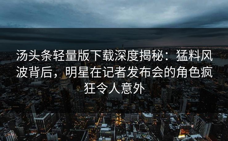 汤头条轻量版下载深度揭秘：猛料风波背后，明星在记者发布会的角色疯狂令人意外